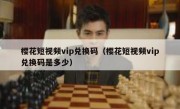樱花短视频vip兑换码（樱花短视频vip兑换码是多少）