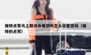 推特点赞马上取消会看到吗怎么设置密码（推特的点赞）