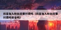 抖音加入粉丝团要付费吗（抖音加入粉丝团要付费吗安全吗）