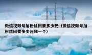 微信视频号加粉丝团要多少元（微信视频号加粉丝团要多少元钱一个）