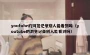 youtube的浏览记录别人能看到吗（youtube的浏览记录别人能看到吗）