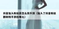 抖音加入粉丝团怎么找不到（加入了抖音粉丝群却找不到在哪儿）