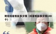 现在抖音粉丝多少钱（抖音粉丝多少钱100个）