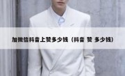 加微信抖音上赞多少钱（抖音 赞 多少钱）