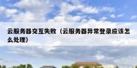 云服务器交互失败（云服务器异常登录应该怎么处理）
