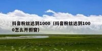 抖音粉丝达到1000（抖音粉丝达到1000怎么开橱窗）