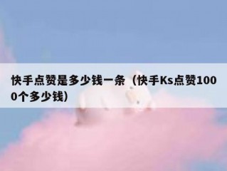 快手点赞是多少钱一条（快手Ks点赞1000个多少钱）