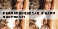 抖音视频点赞量和播放量怎么算（抖音点赞跟播放量比例是多少）