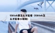 tiktok要怎么才能看（tiktok怎么才能看小姐姐）