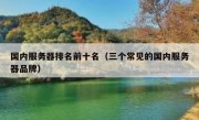 国内服务器排名前十名（三个常见的国内服务器品牌）