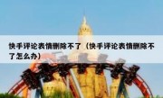 快手评论表情删除不了（快手评论表情删除不了怎么办）