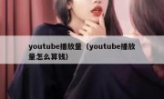 youtube播放量（youtube播放量怎么算钱）
