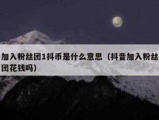 加入粉丝团1抖币是什么意思（抖音加入粉丝团花钱吗）