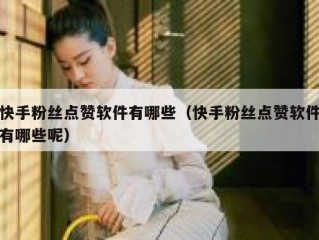 快手粉丝点赞软件有哪些（快手粉丝点赞软件有哪些呢）