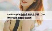 twitter安装包百度云网盘下载（twitter安装包百度云资源）