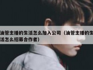 油管主播的生活怎么加入公司（油管主播的生活怎么招募合作者）