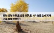 抖加增加粉丝量还是点赞量（抖加是选点赞好还是增加粉丝好）