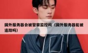 国外服务器会被警察监控吗（国外服务器能被追踪吗）