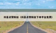 抖音点赞粉丝（抖音点赞粉丝下单平台免费）