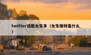 twitter话题女生多（女生推特是什么）
