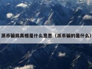 派币骗局真相是什么意思（派币骗的是什么）