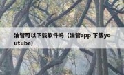 油管可以下载软件吗（油管app 下载youtube）