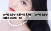 快手作品多少观看率能上热门（快手作品多少观看率能上热门呢）