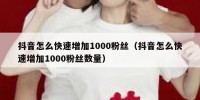 抖音怎么快速增加1000粉丝（抖音怎么快速增加1000粉丝数量）