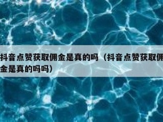 抖音点赞获取佣金是真的吗(抖音点赞获取佣金是真的吗吗)