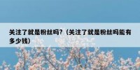 关注了就是粉丝吗?（关注了就是粉丝吗能有多少钱）