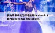 国内苹果手机怎样才能用facebook（国内iphone怎么用facebook）