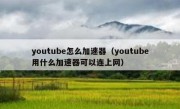 youtube怎么加速器（youtube用什么加速器可以连上网）