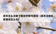 派币怎么注册下载软件账号密码（派币注册出现错误怎么办）