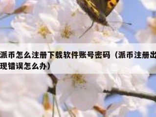 派币怎么注册下载软件账号密码（派币注册出现错误怎么办）