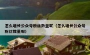 怎么增长公众号粉丝数量呢（怎么增长公众号粉丝数量呢）