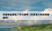 抖音粉丝团加了可以退吗（抖音加入粉丝团能退吗）