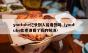 youtube记录别人能看到吗（youtube能查谁看了我的频道）