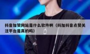 抖音加赞网站是什么软件啊（抖加抖音点赞关注平台是真的吗）
