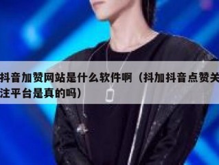 抖音加赞网站是什么软件啊(抖加抖音点赞关注平台是真的吗)