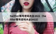 twitter账号密码大全2021（twitter账号密码大全2022）