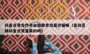 抖音点赞合作平台极限竞技是诈骗嘛（音动互娱抖音点赞是真的吗）