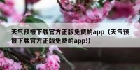 天气预报下载官方正版免费的app（天气预报下载官方正版免费的app!）