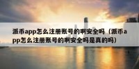 派币app怎么注册账号的啊安全吗（派币app怎么注册账号的啊安全吗是真的吗）