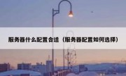 服务器什么配置合适（服务器配置如何选择）