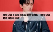 微信公众号能看到粉丝的微信号吗（微信公众号看得到粉丝吗）