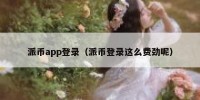 派币app登录（派币登录这么费劲呢）