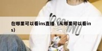 在哪里可以看ins直播（从哪里可以看ins）