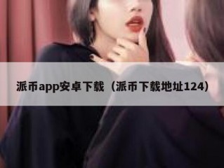 派币app安卓下载（派币下载地址124）