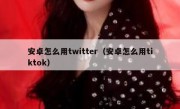 安卓怎么用twitter（安卓怎么用tiktok）