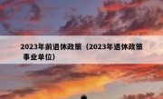 2023年前退休政策（2023年退休政策 事业单位）